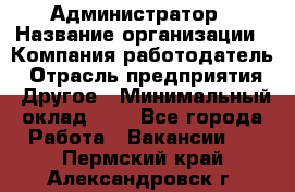 Администратор › Название организации ­ Компания-работодатель › Отрасль предприятия ­ Другое › Минимальный оклад ­ 1 - Все города Работа » Вакансии   . Пермский край,Александровск г.